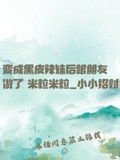 变成黑皮辣妹后跟朋友做了 米粒米粒